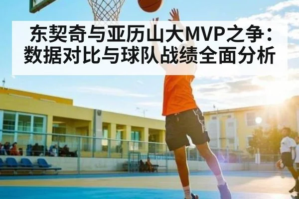 东契奇与亚历山大MVP之争：数据对比与球队战绩全面分析
