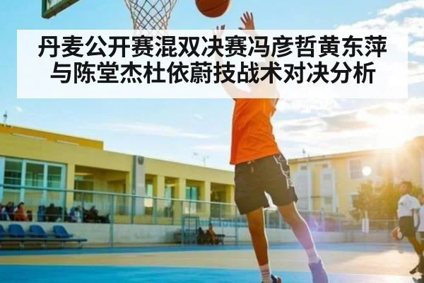 丹麦公开赛混双决赛冯彦哲黄东萍与陈堂杰杜依蔚技战术对决分析